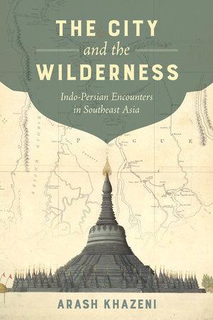 the city and the wilderness: Indo persian encounters in southeast asia by arash khazeni