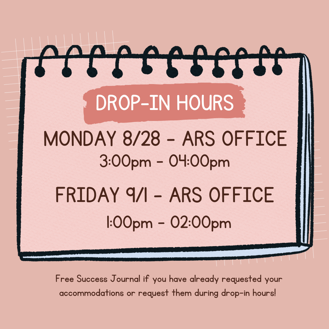 Drop-in hours, Monday 8/28 ARS office 3-4pm, Friday 9/1 ARS office, 1-2pm. Request your accommodations and receive a success journal 